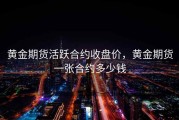 黄金期货活跃合约收盘价，黄金期货一张合约多少钱