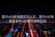 富时a50股指期货怎么买，富时a50指数和富时a50期货指数区别
