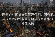 国有企业期货交易管理条例，国有期货公司委派到非国有期货公司从事公务的人员