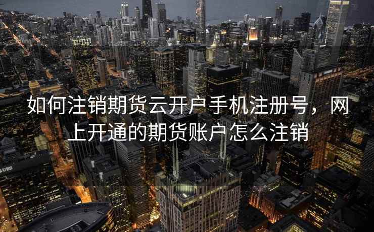 如何注销期货云开户手机注册号,网上开通的期货账户怎么注销 如何注销期货云开户手机注册号,网上开通的期货账户怎么注销