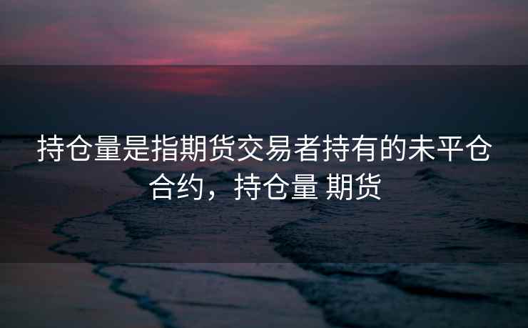持仓量是指期货交易者持有的未平仓合约,持仓量 期货 持仓量是指期货交易者持有的未平仓合约,持仓量 期货