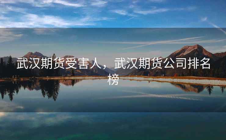 武汉期货受害人,武汉期货公司排名榜 武汉期货受害人,武汉期货公司排名榜