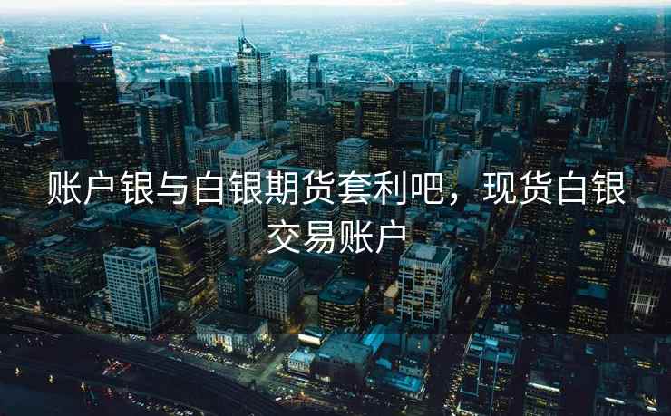 账户银与白银期货套利吧,现货白银交易账户 账户银与白银期货套利吧,现货白银交易账户