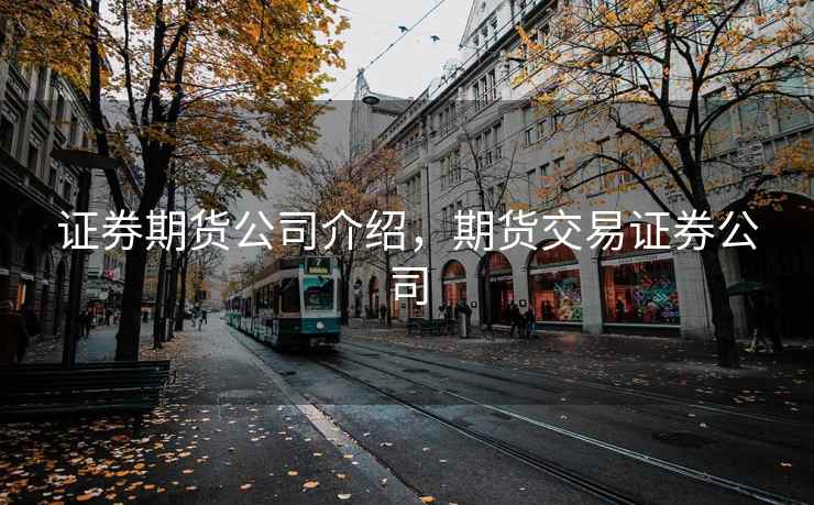 证券期货公司介绍，期货交易证券公司