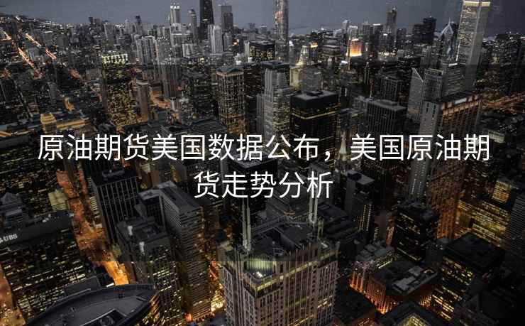 原油期货美国数据公布，美国原油期货走势分析