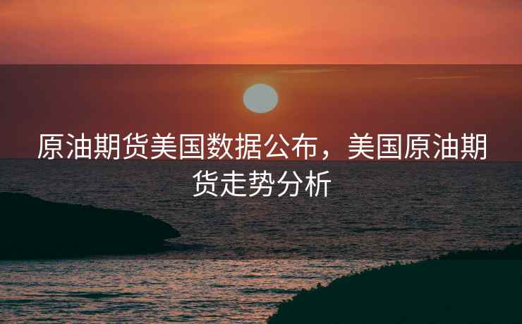 原油期货美国数据公布，美国原油期货走势分析