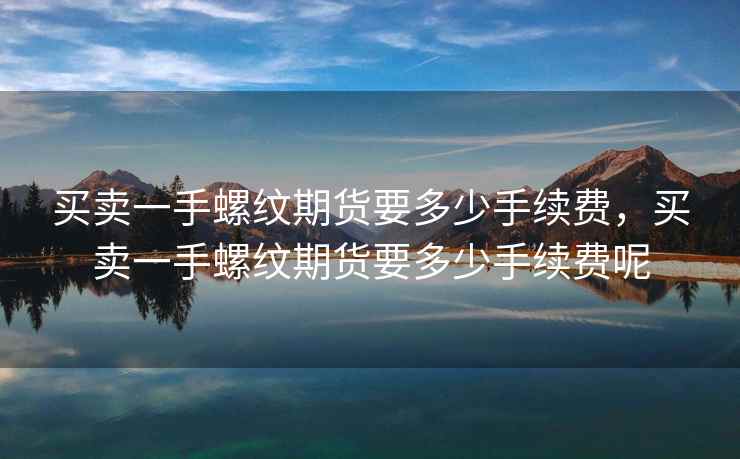 买卖一手螺纹期货要多少手续费，买卖一手螺纹期货要多少手续费呢