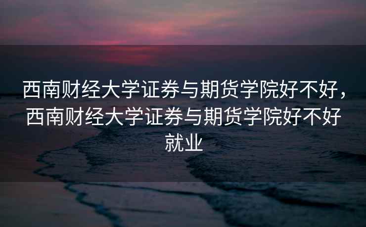 西南财经大学证券与期货学院好不好，西南财经大学证券与期货学院好不好就业