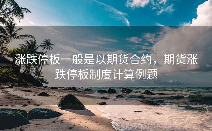 涨跌停板一般是以期货合约，期货涨跌停板制度计算例题