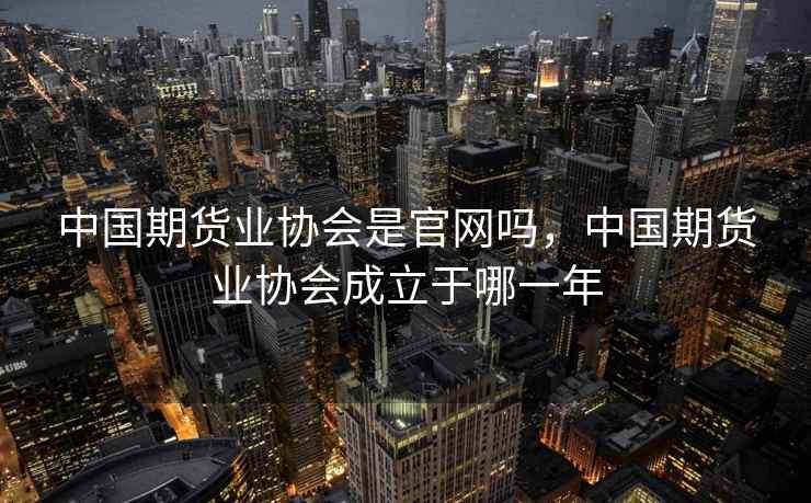中国期货业协会是官网吗，中国期货业协会成立于哪一年