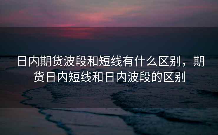 日内期货波段和短线有什么区别，期货日内短线和日内波段的区别