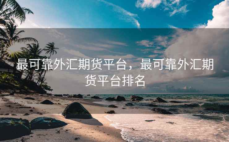 最可靠外汇期货平台，最可靠外汇期货平台排名