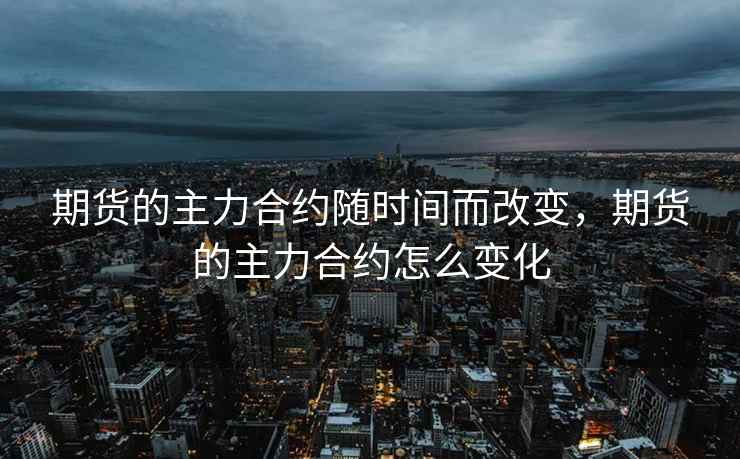 期货的主力合约随时间而改变，期货的主力合约怎么变化