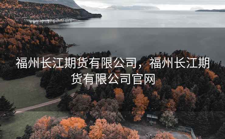 福州长江期货有限公司，福州长江期货有限公司官网