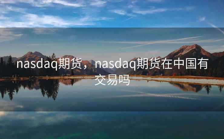 nasdaq期货，nasdaq期货在中国有交易吗