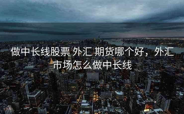 做中长线股票 外汇 期货哪个好，外汇市场怎么做中长线