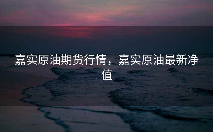 嘉实原油期货行情，嘉实原油最新净值