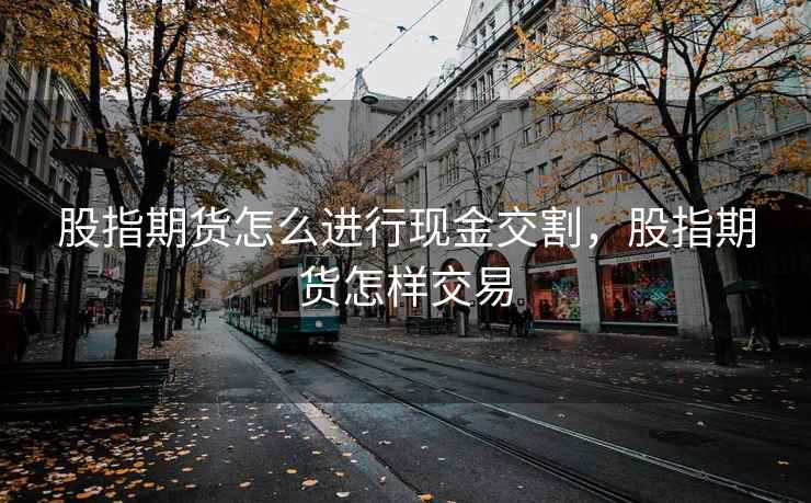 股指期货怎么进行现金交割，股指期货怎样交易