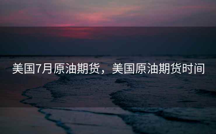 美国7月原油期货，美国原油期货时间