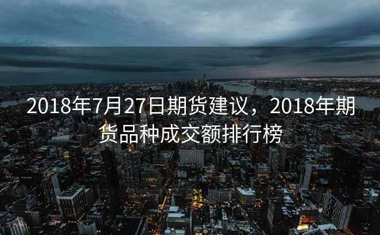 2018年7月27日期货建议，2018年期货品种成交额排行榜