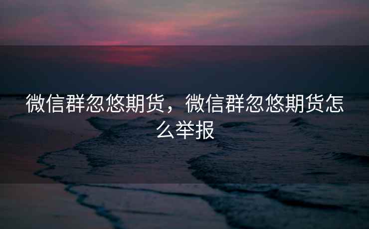 微信群忽悠期货，微信群忽悠期货怎么举报