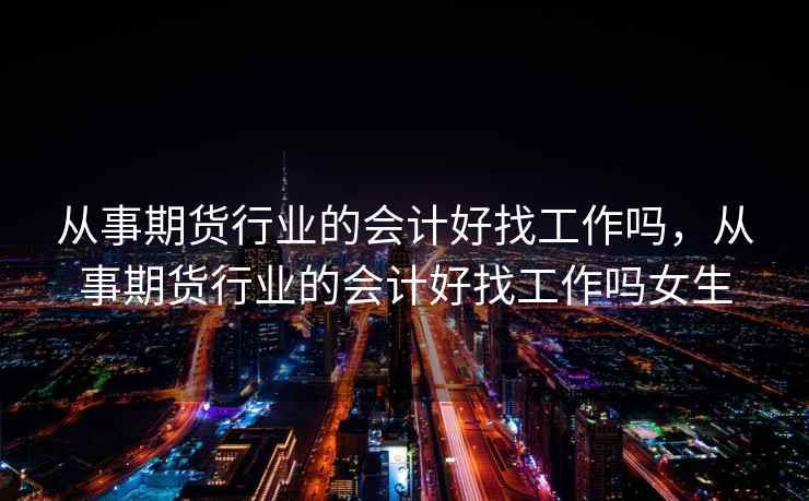 从事期货行业的会计好找工作吗，从事期货行业的会计好找工作吗女生