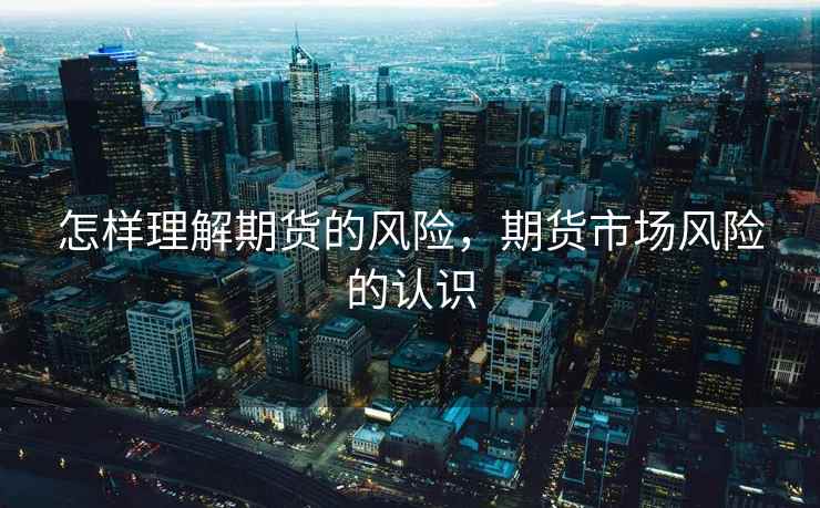 怎样理解期货的风险，期货市场风险的认识