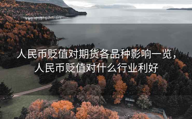 人民币贬值对期货各品种影响一览，人民币贬值对什么行业利好