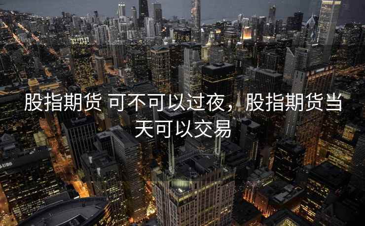 股指期货 可不可以过夜，股指期货当天可以交易