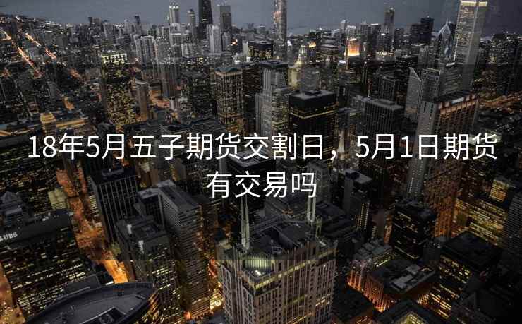 18年5月五子期货交割日，5月1日期货有交易吗