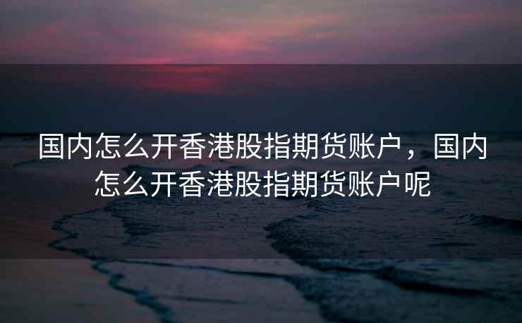 国内怎么开香港股指期货账户，国内怎么开香港股指期货账户呢