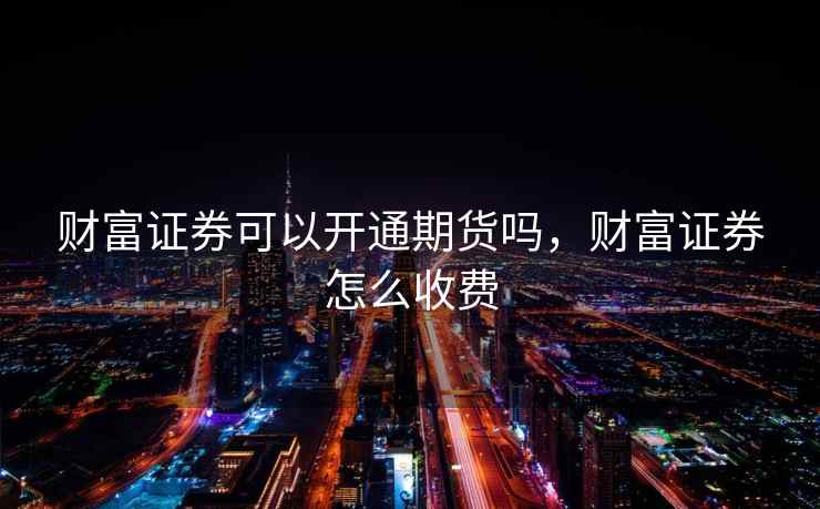 财富证券可以开通期货吗，财富证券怎么收费