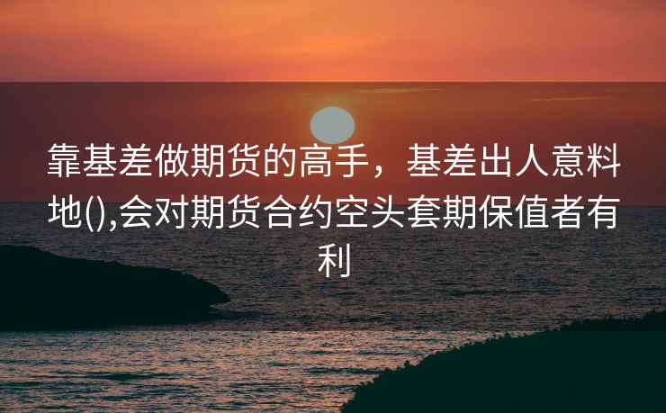 靠基差做期货的高手，基差出人意料地(),会对期货合约空头套期保值者有利