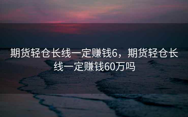 期货轻仓长线一定赚钱6，期货轻仓长线一定赚钱60万吗