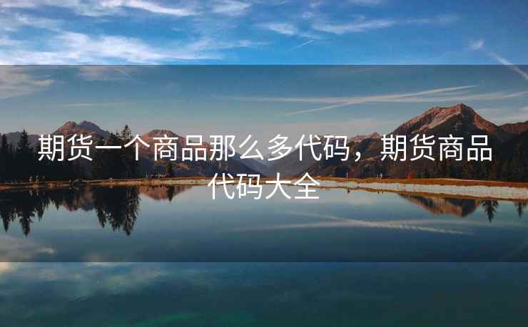 期货一个商品那么多代码，期货商品代码大全