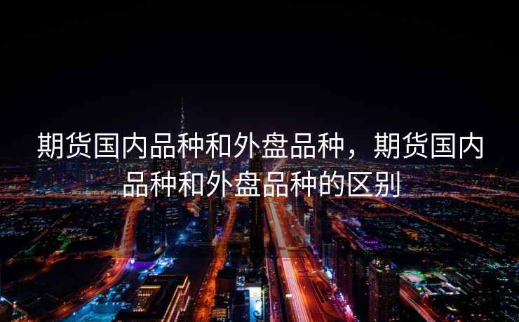 期货国内品种和外盘品种，期货国内品种和外盘品种的区别