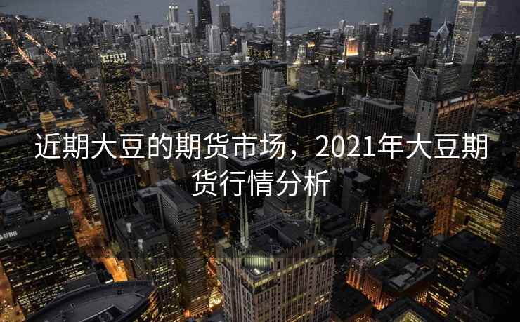 近期大豆的期货市场，2021年大豆期货行情分析