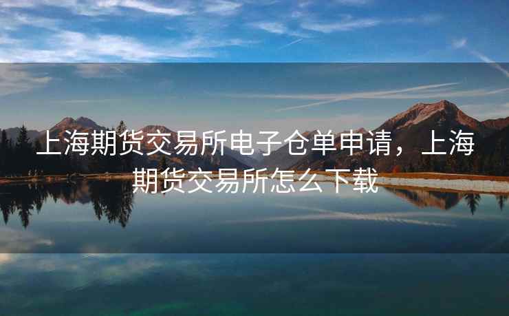 上海期货交易所电子仓单申请，上海期货交易所怎么下载