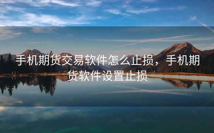 手机期货交易软件怎么止损，手机期货软件设置止损