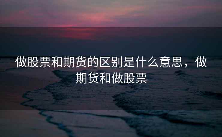 做股票和期货的区别是什么意思，做期货和做股票