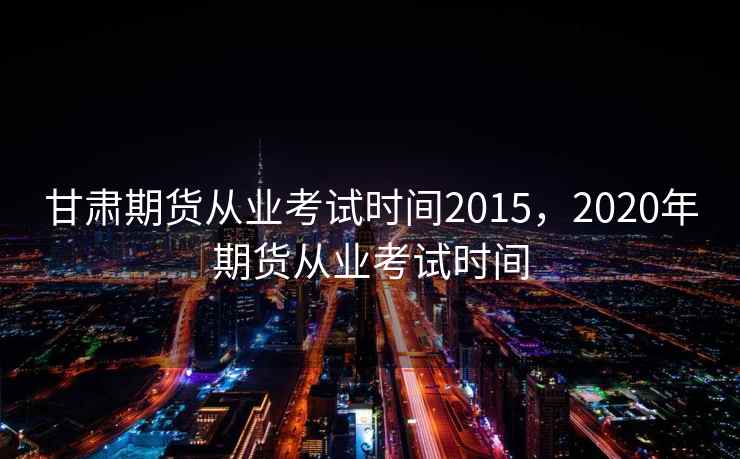 甘肃期货从业考试时间2015，2020年期货从业考试时间