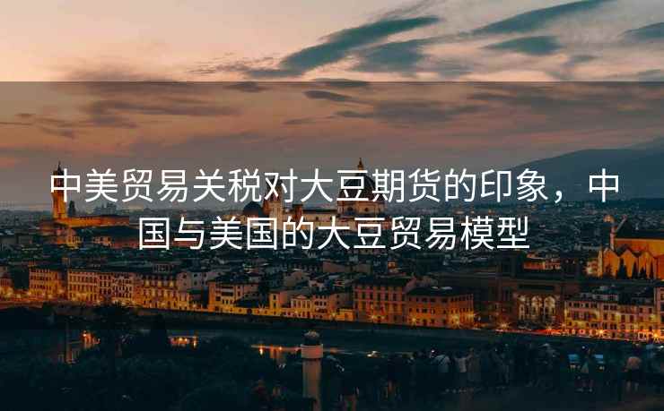 中美贸易关税对大豆期货的印象，中国与美国的大豆贸易模型