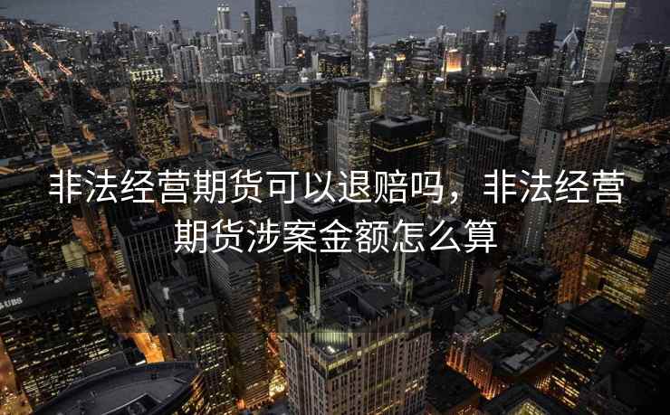 非法经营期货可以退赔吗,非法经营期货涉案金额怎么算 非法经营期货可以退赔吗,非法经营期货涉案金额怎么算