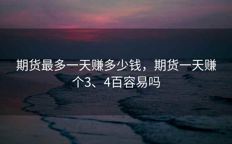 期货最多一天赚多少钱，期货一天赚个3、4百容易吗