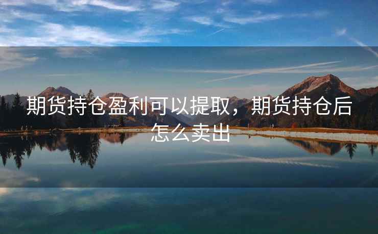 期货持仓盈利可以提取，期货持仓后怎么卖出