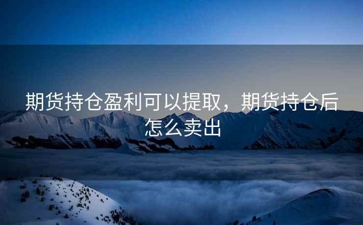 期货持仓盈利可以提取，期货持仓后怎么卖出