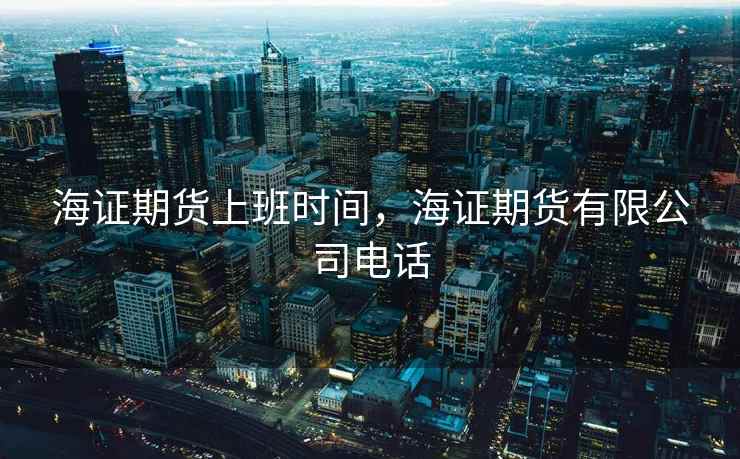 海证期货上班时间，海证期货有限公司电话