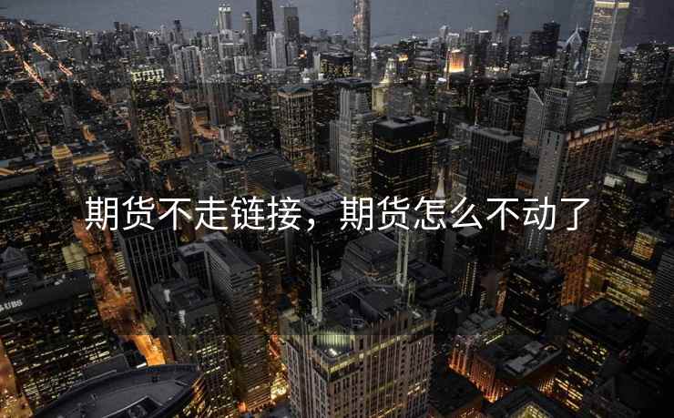 期货不走链接,期货怎么不动了 期货不走链接,期货怎么不动了