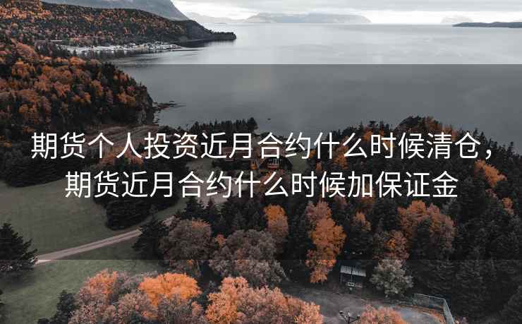 期货个人投资近月合约什么时候清仓，期货近月合约什么时候加保证金