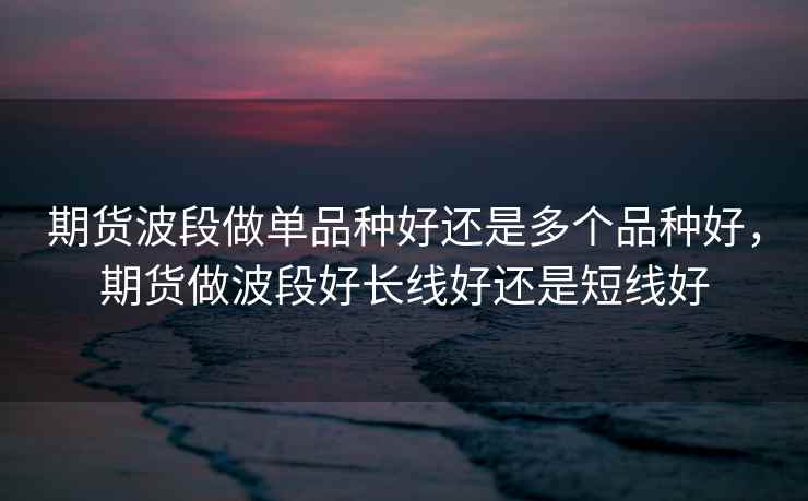 期货波段做单品种好还是多个品种好，期货做波段好长线好还是短线好